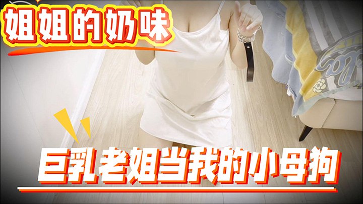 HJLL之姐姐的奶味-巨乳老姐当我的小母狗，无套内射骚逼灌满精夜